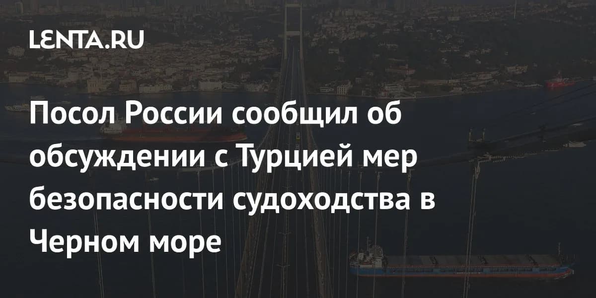 Дипломатический диалог: Россия и Турция прорабатывают механизмы безопасности судоходства в Черном море